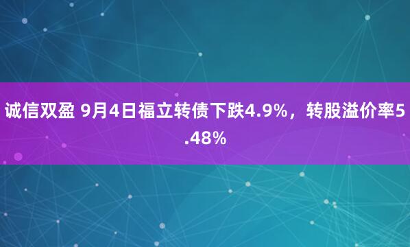 诚信双盈 9月4日福立转债下跌4.9%，转股溢价率5.48%