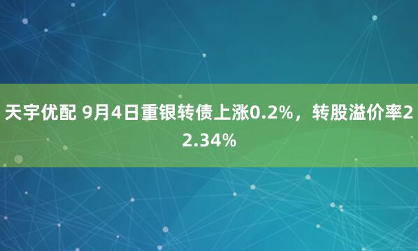 天宇优配 9月4日重银转债上涨0.2%，转股溢价率22.34%