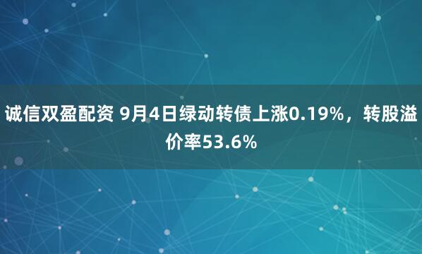 诚信双盈配资 9月4日绿动转债上涨0.19%，转股溢价率53.6%