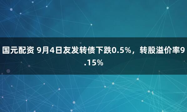 国元配资 9月4日友发转债下跌0.5%，转股溢价率9.15%