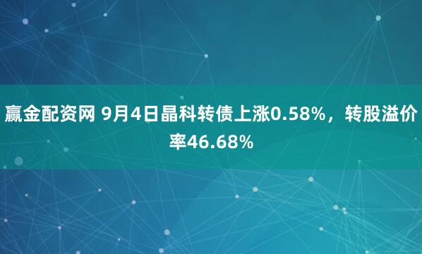 赢金配资网 9月4日晶科转债上涨0.58%，转股溢价率46.68%