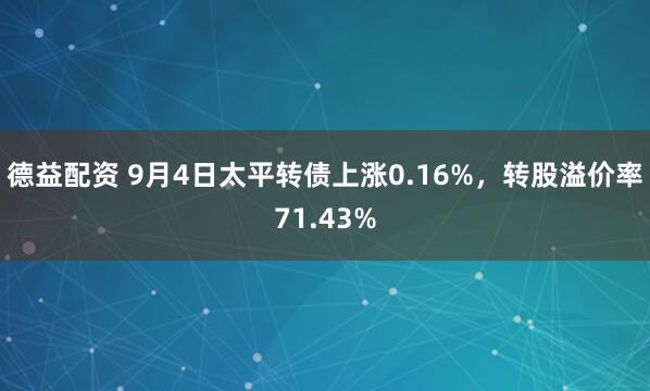 德益配资 9月4日太平转债上涨0.16%，转股溢价率71.43%