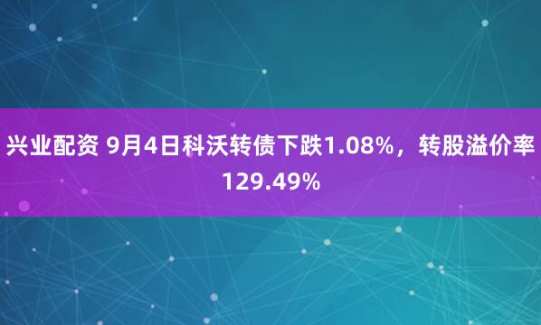 兴业配资 9月4日科沃转债下跌1.08%，转股溢价率129.49%