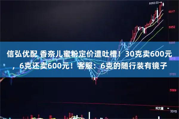 信弘优配 香奈儿蜜粉定价遭吐槽！30克卖600元，6克还卖600元！客服：6克的随行装有镜子