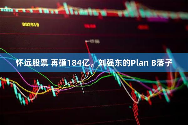 怀远股票 再砸184亿，刘强东的Plan B落子