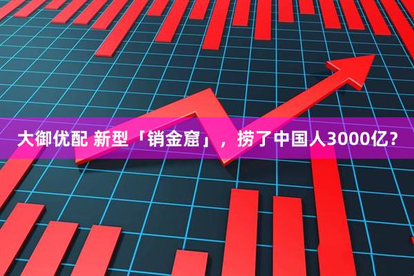 大御优配 新型「销金窟」，捞了中国人3000亿？