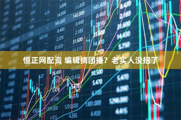 恒正网配资 编辑搞团播？老实人没招了