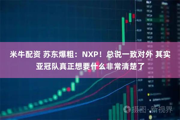 米牛配资 苏东爆粗：NXP！总说一致对外 其实亚冠队真正想要什么非常清楚了