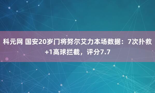 科元网 国安20岁门将努尔艾力本场数据：7次扑救+1高球拦截，评分7.7