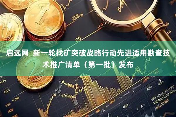 启远网  新一轮找矿突破战略行动先进适用勘查技术推广清单（第一批）发布