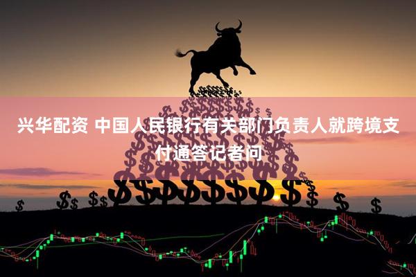 兴华配资 中国人民银行有关部门负责人就跨境支付通答记者问