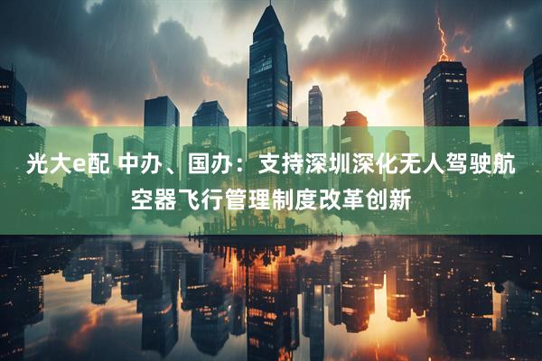 光大e配 中办、国办：支持深圳深化无人驾驶航空器飞行管理制度改革创新