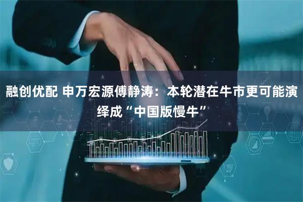 融创优配 申万宏源傅静涛：本轮潜在牛市更可能演绎成“中国版慢牛”