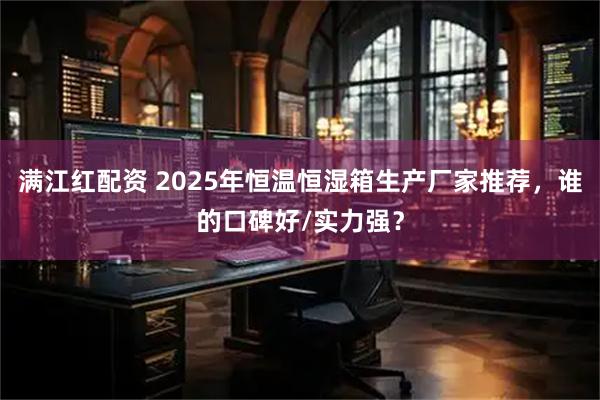 满江红配资 2025年恒温恒湿箱生产厂家推荐，谁的口碑好/实力强？