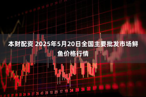 本财配资 2025年5月20日全国主要批发市场鲟鱼价格行情