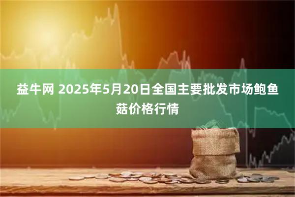 益牛网 2025年5月20日全国主要批发市场鲍鱼菇价格行情
