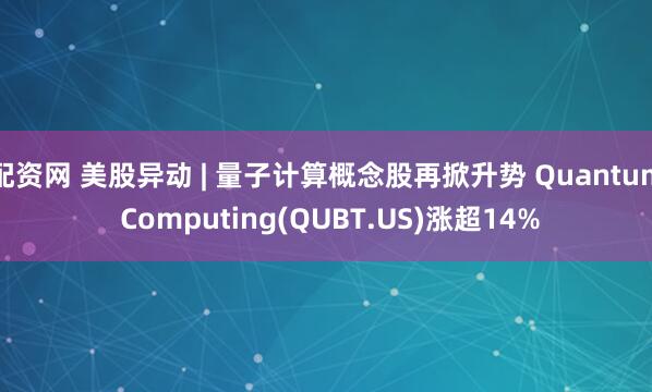 配资网 美股异动 | 量子计算概念股再掀升势 Quantum Computing(QUBT.US)涨超14%