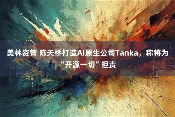 美林资管 陈天桥打造AI原生公司Tanka，称将为“开源一切”担责