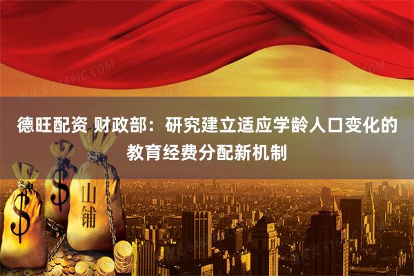 德旺配资 财政部：研究建立适应学龄人口变化的教育经费分配新机制