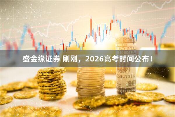 盛金缘证券 刚刚，2026高考时间公布！