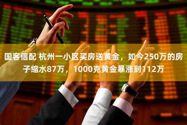 国客信配 杭州一小区买房送黄金，如今250万的房子缩水87万，1000克黄金暴涨到112万