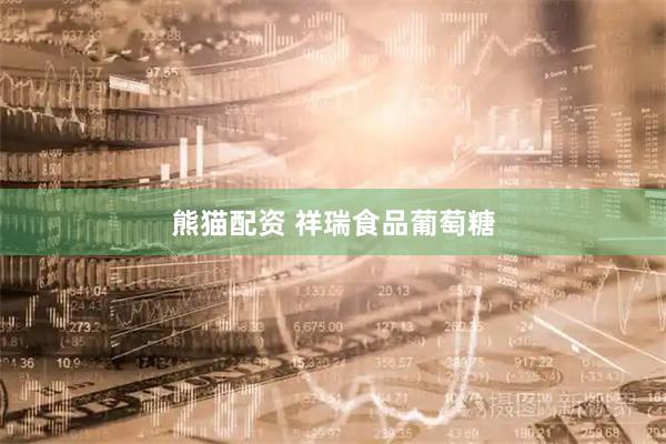熊猫配资 祥瑞食品葡萄糖