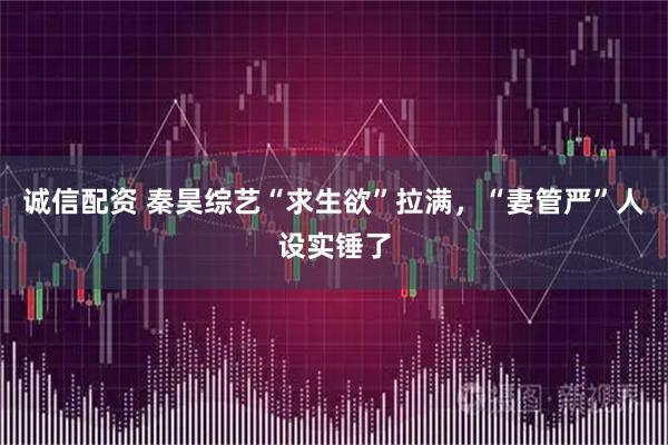 诚信配资 秦昊综艺“求生欲”拉满，“妻管严”人设实锤了