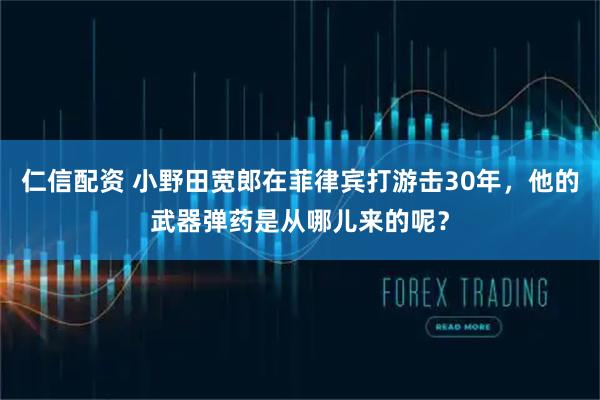 仁信配资 小野田宽郎在菲律宾打游击30年，他的武器弹药是从哪儿来的呢？