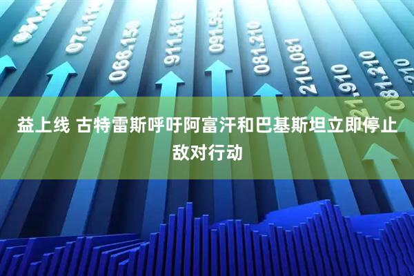 益上线 古特雷斯呼吁阿富汗和巴基斯坦立即停止敌对行动