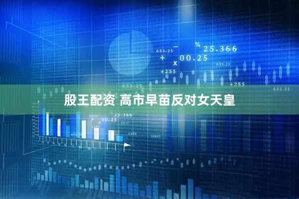 股王配资 高市早苗反对女天皇