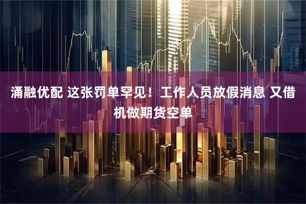 涌融优配 这张罚单罕见！工作人员放假消息 又借机做期货空单