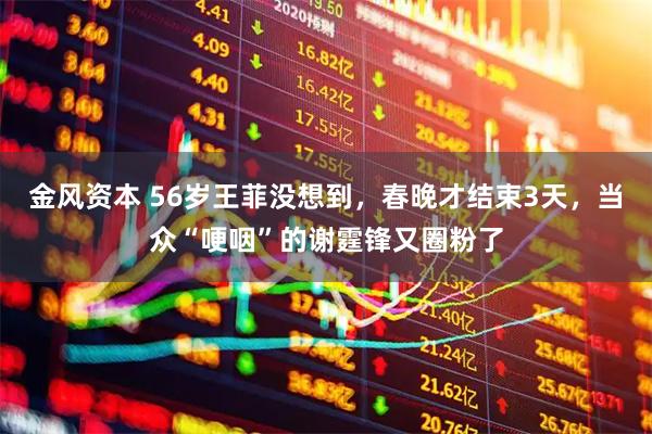 金风资本 56岁王菲没想到，春晚才结束3天，当众“哽咽”的谢霆锋又圈粉了