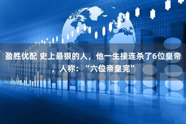 盈胜优配 史上最狠的人，他一生接连杀了6位皇帝，人称：“六位帝皇完”
