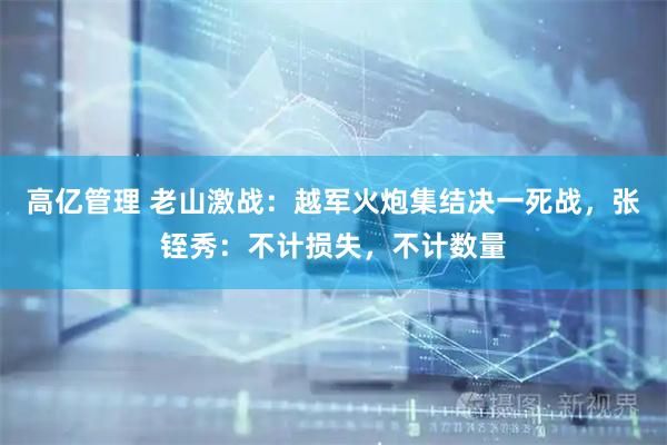 高亿管理 老山激战：越军火炮集结决一死战，张铚秀：不计损失，不计数量