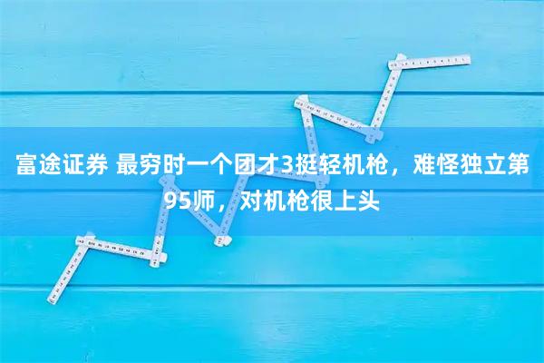 富途证券 最穷时一个团才3挺轻机枪，难怪独立第95师，对机枪很上头
