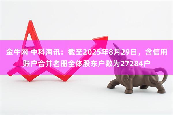金牛网 中科海讯：截至2025年8月29日，含信用账户合并名册全体股东户数为27284户