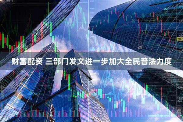 财富配资 三部门发文进一步加大全民普法力度