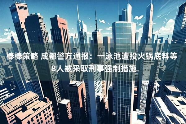 棒棒策略 成都警方通报：一泳池遭投火锅底料等  8人被采取刑事强制措施